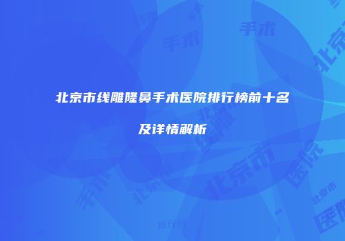 北京市线雕隆鼻手术医院排行榜前十名及详情解析