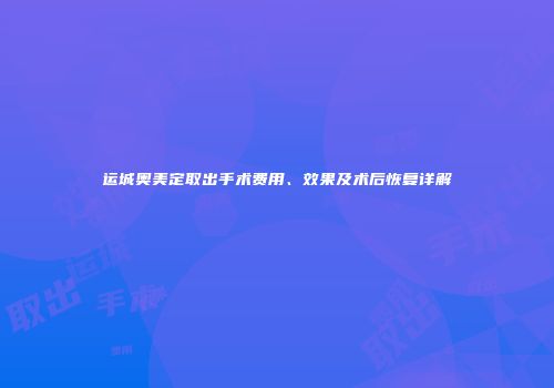 运城奥美定取出手术费用、效果及术后恢复详解