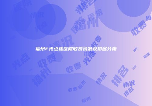 福州E光点痣医院收费情况及排名分析