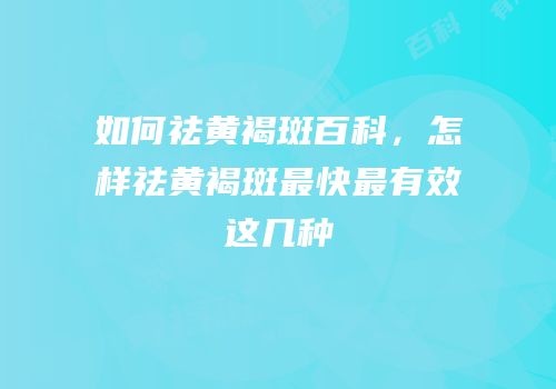 如何祛黄褐斑百科，怎样祛黄褐斑最快最有效这几种