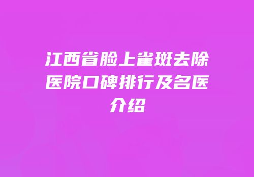 江西省脸上雀斑去除医院口碑排行及名医介绍