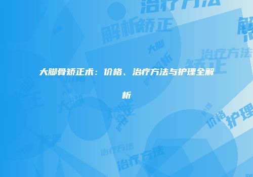 大脚骨矫正术：价格、治疗方法与护理全解析