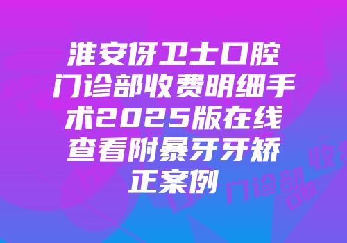 淮安伢卫士口腔门诊部收费明细手术2025版在线查看附暴牙牙矫正案例