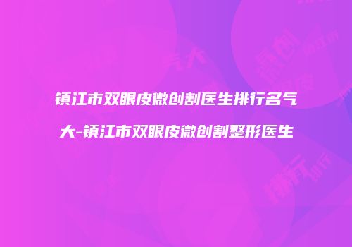 镇江市双眼皮微创割医生排行名气大-镇江市双眼皮微创割整形医生