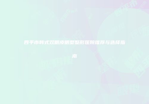 四平市韩式双眼皮眼型整形医院推荐与选择指南