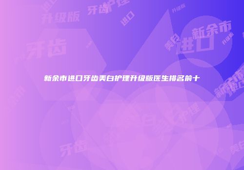 新余市进口牙齿美白护理升级版医生排名前十