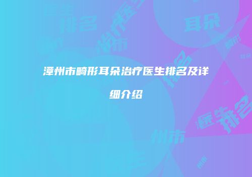 漳州市畸形耳朵治疗医生排名及详细介绍