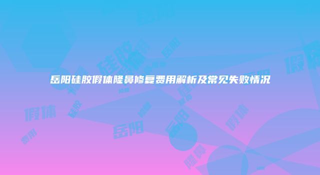 岳阳硅胶假体隆鼻修复费用解析及常见失败情况