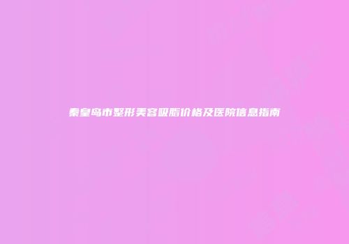 秦皇岛市整形美容吸脂价格及医院信息指南