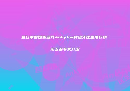 营口市德国费亚丹Ankylos种植牙医生排行榜：前五名专家介绍
