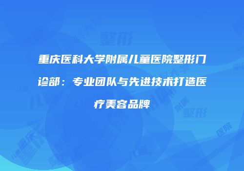 重庆医科大学附属儿童医院整形门诊部：专业团队与先进技术打造医疗美容品牌