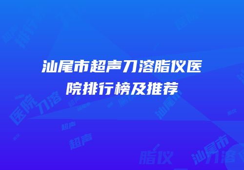 汕尾市超声刀溶脂仪医院排行榜及推荐