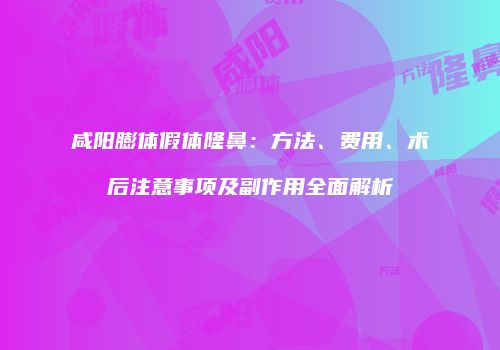 咸阳膨体假体隆鼻：方法、费用、术后注意事项及副作用全面解析