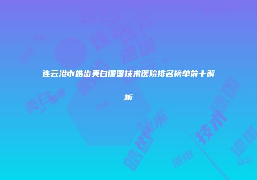 连云港市皓齿美白德国技术医院排名榜单前十解析