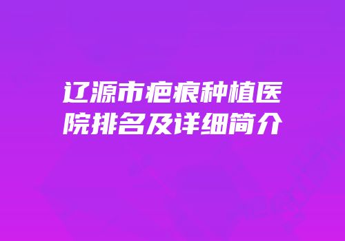 辽源市疤痕种植医院排名及详细简介