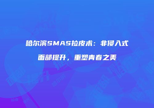 哈尔滨SMAS拉皮术：非侵入式面部提升，重塑青春之美