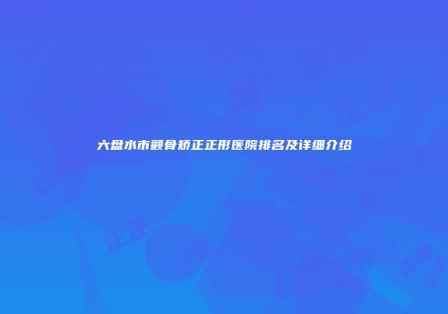 六盘水市颧骨矫正正形医院排名及详细介绍