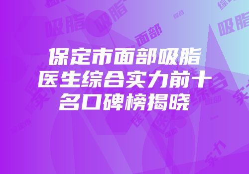 保定市面部吸脂医生综合实力前十名口碑榜揭晓