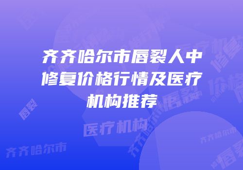 齐齐哈尔市唇裂人中修复价格行情及医疗机构推荐