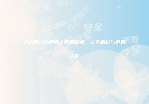 齐齐哈尔玻尿酸丰唇整形术：安全解析与适用人群