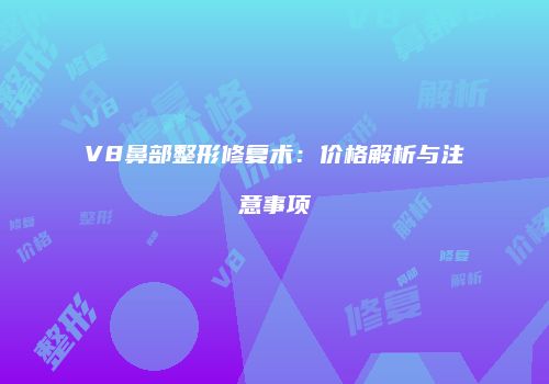V8鼻部整形修复术：价格解析与注意事项
