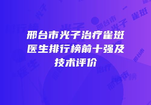 邢台市光子治疗雀斑医生排行榜前十强及技术评价