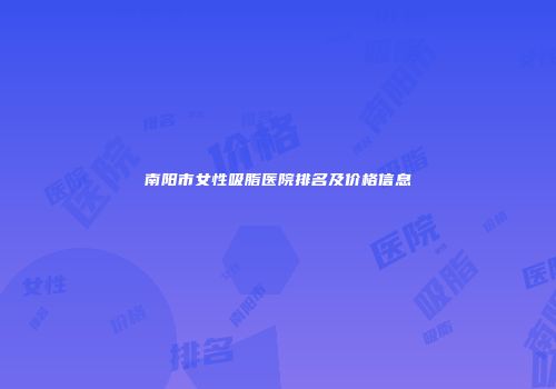 南阳市女性吸脂医院排名及价格信息