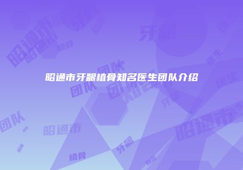 昭通市牙龈植骨知名医生团队介绍