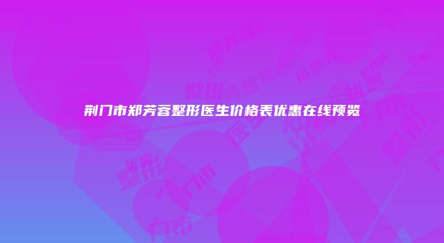 荆门市郑芳蓉整形医生价格表优惠在线预览