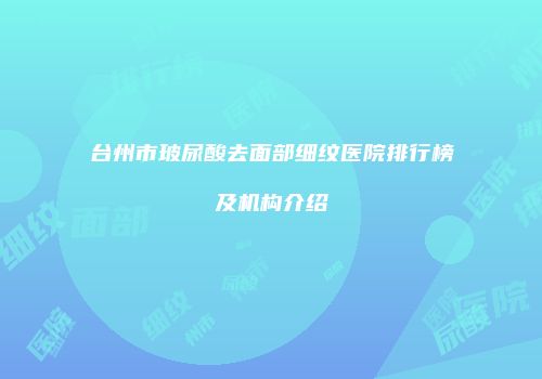 台州市玻尿酸去面部细纹医院排行榜及机构介绍