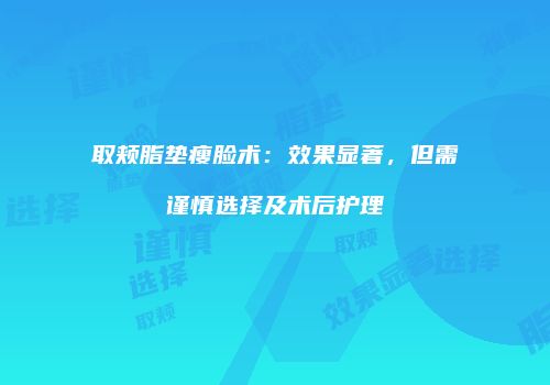 取颊脂垫瘦脸术：效果显著，但需谨慎选择及术后护理