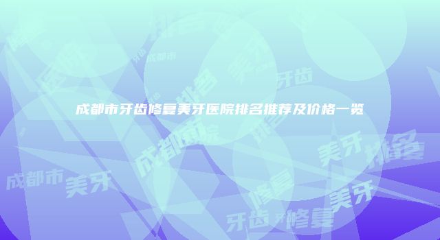 成都市牙齿修复美牙医院排名推荐及价格一览