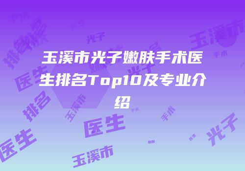 玉溪市光子嫩肤手术医生排名Top10及专业介绍