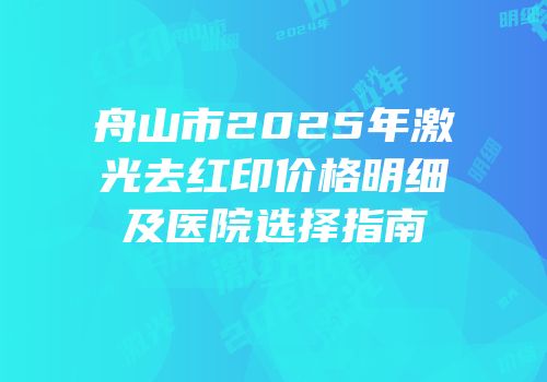 舟山市2025年激光去红印价格明细及医院选择指南