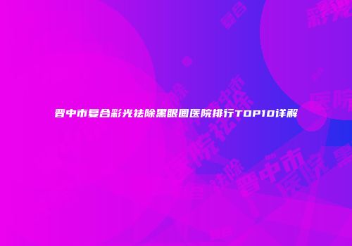 晋中市复合彩光祛除黑眼圈医院排行TOP10详解