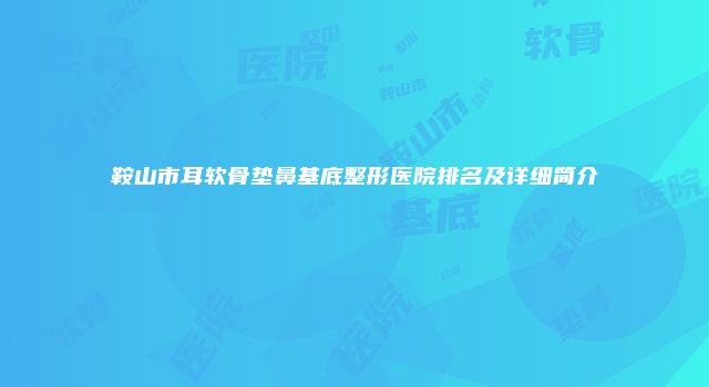 鞍山市耳软骨垫鼻基底整形医院排名及详细简介