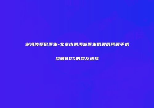 谢海波整形医生-北京市谢海波医生唇裂唇腭裂手术修复80%的网友选择