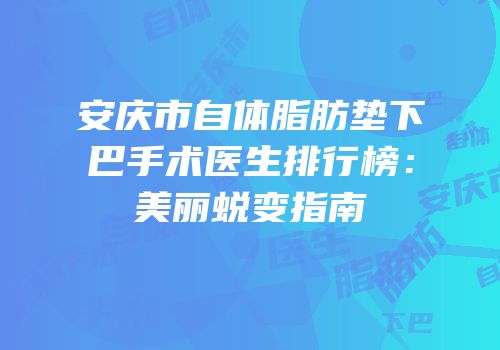 安庆市自体脂肪垫下巴手术医生排行榜：美丽蜕变指南
