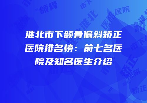 淮北市下颌骨偏斜矫正医院排名榜：前七名医院及知名医生介绍