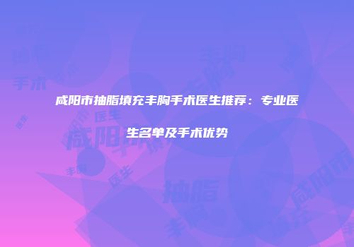 咸阳市抽脂填充丰胸手术医生推荐：专业医生名单及手术优势