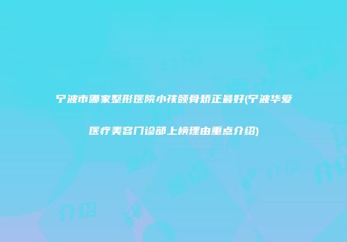 宁波市哪家整形医院小孩颌骨矫正最好(宁波华爱医疗美容门诊部上榜理由重点介绍)