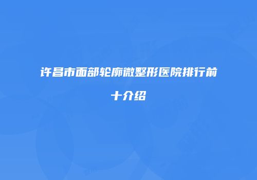 许昌市面部轮廓微整形医院排行前十介绍