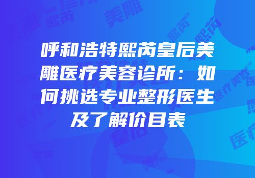 呼和浩特熙芮皇后美雕医疗美容诊所：如何挑选专业整形医生及了解价目表