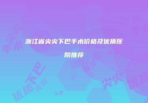 浙江省尖尖下巴手术价格及优质医院推荐