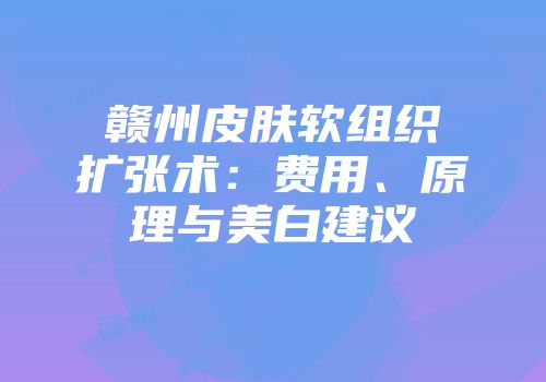 赣州皮肤软组织扩张术：费用、原理与美白建议