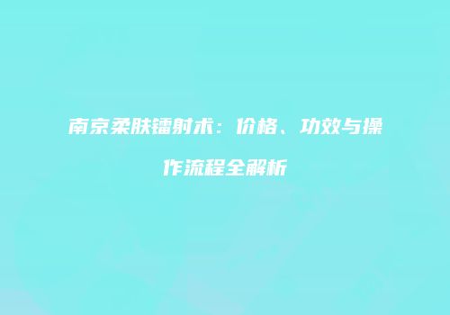 南京柔肤镭射术：价格、功效与操作流程全解析