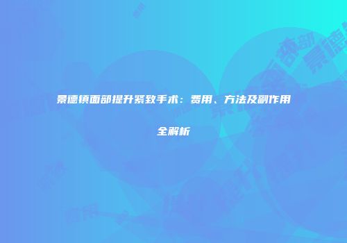 景德镇面部提升紧致手术：费用、方法及副作用全解析