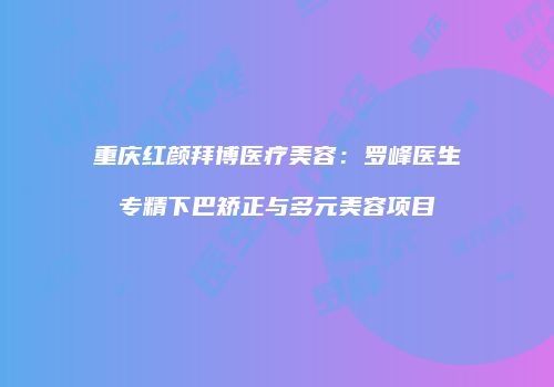 重庆红颜拜博医疗美容：罗峰医生专精下巴矫正与多元美容项目