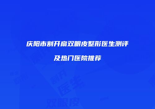 庆阳市割开扇双眼皮整形医生测评及热门医院推荐