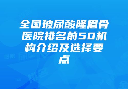 全国玻尿酸隆眉骨医院排名前50机构介绍及选择要点